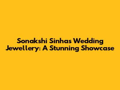 Sonakshi Sinha's Wedding Jewellery: A Stunning Showcase