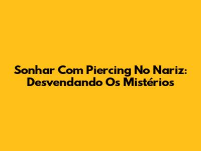 Sonhar Com Piercing No Nariz: Desvendando Os Mistérios
