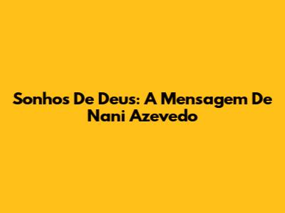 Sonhos De Deus: A Mensagem De Nani Azevedo