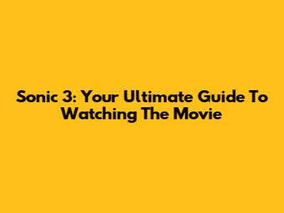 Sonic 3: Your Ultimate Guide To Watching The Movie