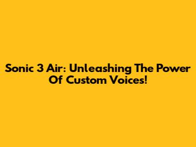 Sonic 3 Air: Unleashing The Power Of Custom Voices!