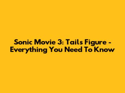 Sonic Movie 3: Tails Figure - Everything You Need To Know