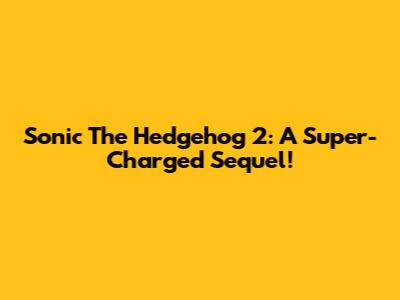 Sonic The Hedgehog 2: A Super-Charged Sequel!