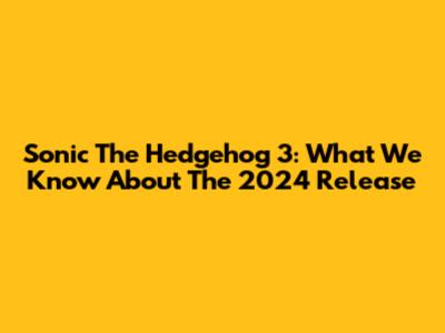 Sonic The Hedgehog 3: What We Know About The 2024 Release