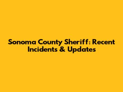 Sonoma County Sheriff: Recent Incidents & Updates