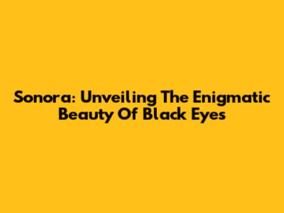 Sonora: Unveiling The Enigmatic Beauty Of Black Eyes