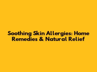 Soothing Skin Allergies: Home Remedies & Natural Relief