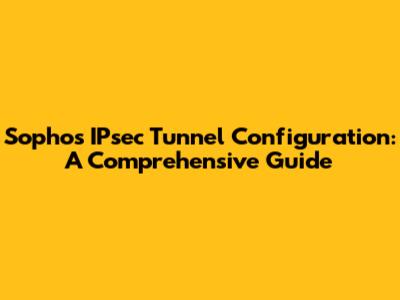 Sophos IPsec Tunnel Configuration: A Comprehensive Guide