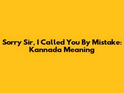 Sorry Sir, I Called You By Mistake: Kannada Meaning