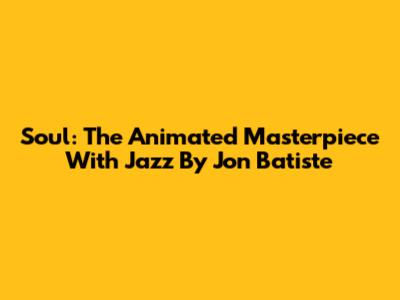 Soul: The Animated Masterpiece With Jazz By Jon Batiste