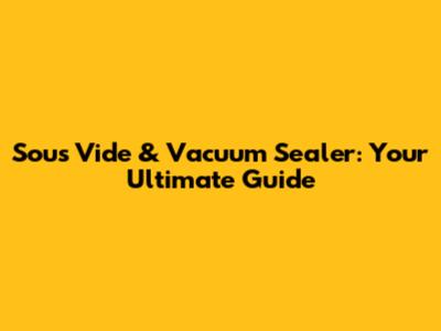 Sous Vide & Vacuum Sealer: Your Ultimate Guide