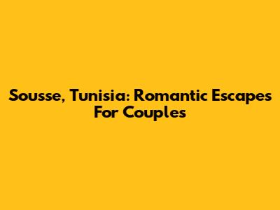Sousse, Tunisia: Romantic Escapes For Couples