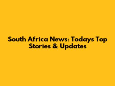 South Africa News: Today's Top Stories & Updates
