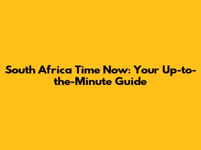 South Africa Time Now: Your Up-to-the-Minute Guide