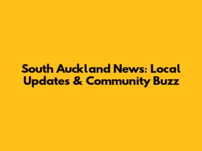 South Auckland News: Local Updates & Community Buzz