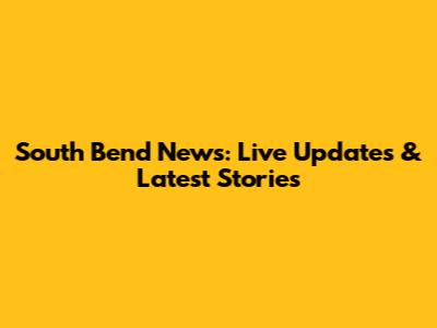 South Bend News: Live Updates & Latest Stories