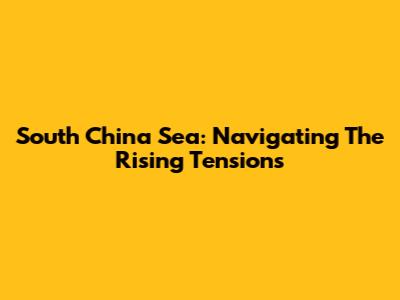 South China Sea: Navigating The Rising Tensions