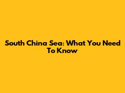South China Sea: What You Need To Know