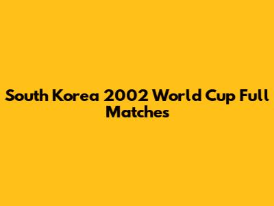 South Korea 2002 World Cup Full Matches