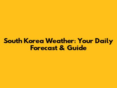 South Korea Weather: Your Daily Forecast & Guide