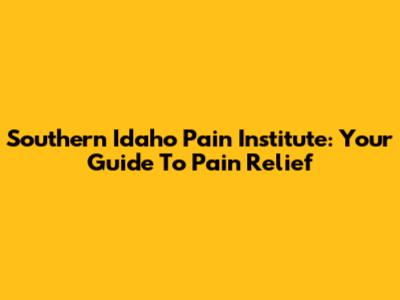Southern Idaho Pain Institute: Your Guide To Pain Relief