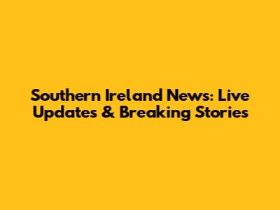Southern Ireland News: Live Updates & Breaking Stories