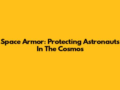 Space Armor: Protecting Astronauts In The Cosmos