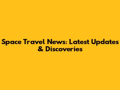 Space Travel News: Latest Updates & Discoveries
