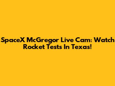 SpaceX McGregor Live Cam: Watch Rocket Tests In Texas!
