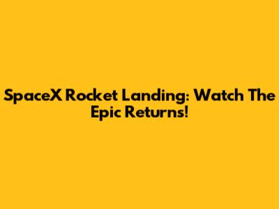 SpaceX Rocket Landing: Watch The Epic Returns!