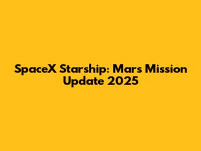 SpaceX Starship: Mars Mission Update 2025