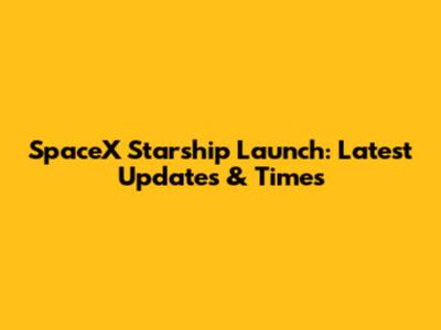 SpaceX Starship Launch: Latest Updates & Times