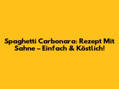 Spaghetti Carbonara: Rezept Mit Sahne – Einfach & Köstlich!