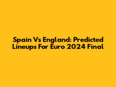 Spain Vs England: Predicted Lineups For Euro 2024 Final