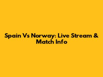 Spain Vs Norway: Live Stream & Match Info