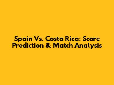 Spain Vs. Costa Rica: Score Prediction & Match Analysis