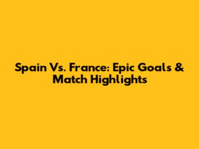 Spain Vs. France: Epic Goals & Match Highlights