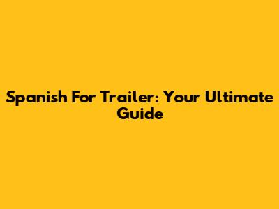 Spanish For Trailer: Your Ultimate Guide