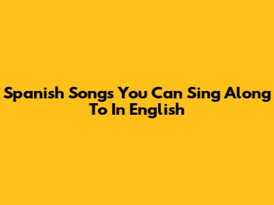 Spanish Songs You Can Sing Along To In English