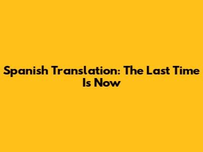 Spanish Translation: The Last Time Is Now