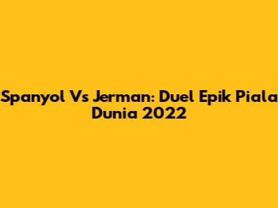 Spanyol Vs Jerman: Duel Epik Piala Dunia 2022