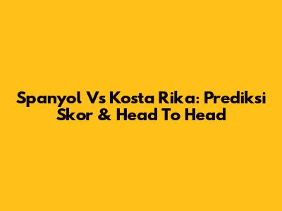 Spanyol Vs Kosta Rika: Prediksi Skor & Head To Head