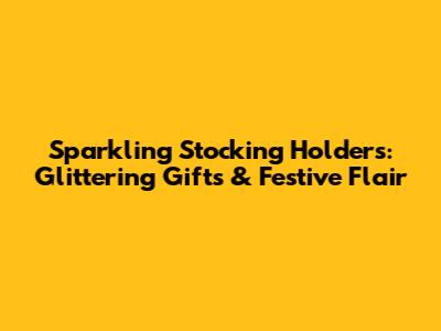 Sparkling Stocking Holders: Glittering Gifts & Festive Flair