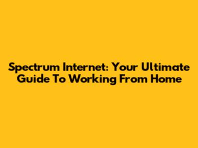 Spectrum Internet: Your Ultimate Guide To Working From Home