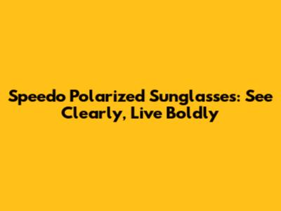 Speedo Polarized Sunglasses: See Clearly, Live Boldly