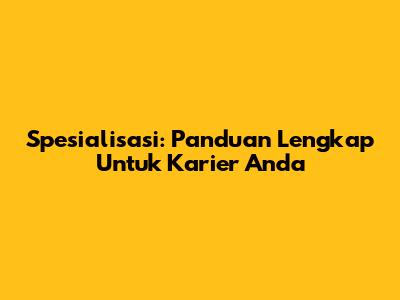 Spesialisasi: Panduan Lengkap Untuk Karier Anda