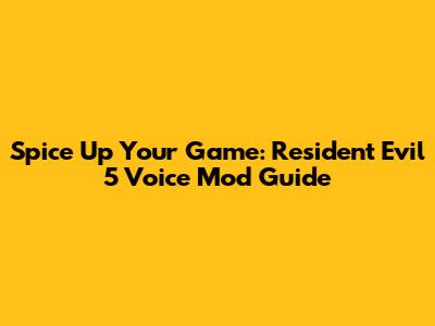 Spice Up Your Game: Resident Evil 5 Voice Mod Guide