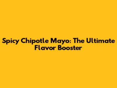 Spicy Chipotle Mayo: The Ultimate Flavor Booster