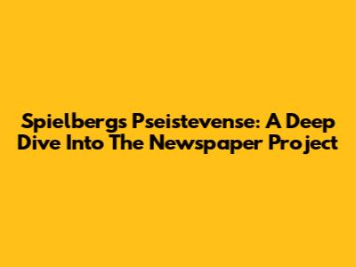 Spielberg's Pseistevense: A Deep Dive Into The Newspaper Project