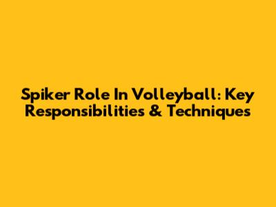 Spiker Role In Volleyball: Key Responsibilities & Techniques